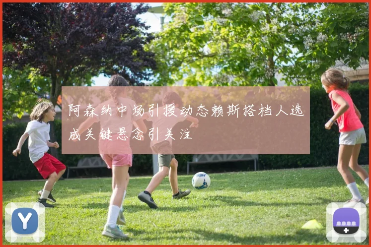 阿森纳中场引援动态赖斯搭档人选成关键悬念引关注