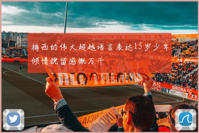 梅西的伟大超越语言表达15岁少年倾情挽留感慨万千