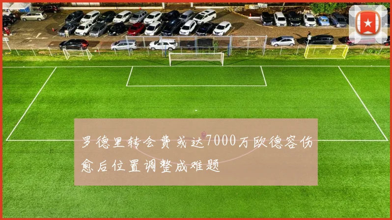 罗德里转会费或达7000万欧德容伤愈后位置调整成难题