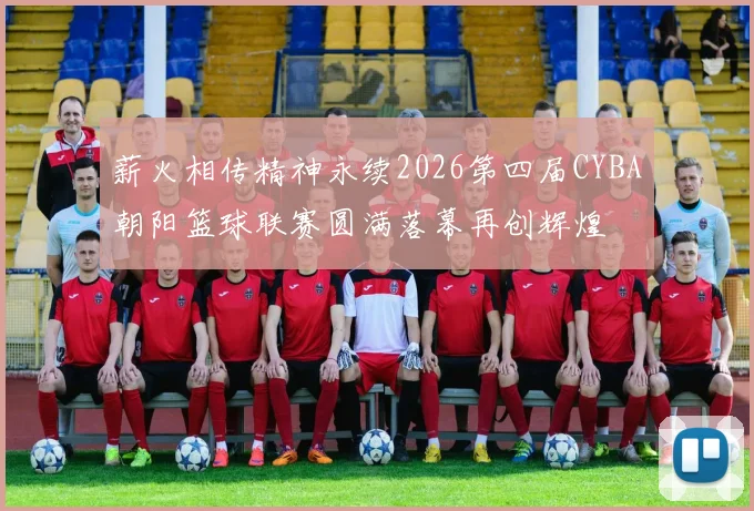 薪火相传精神永续2026第四届CYBA朝阳篮球联赛圆满落幕再创辉煌