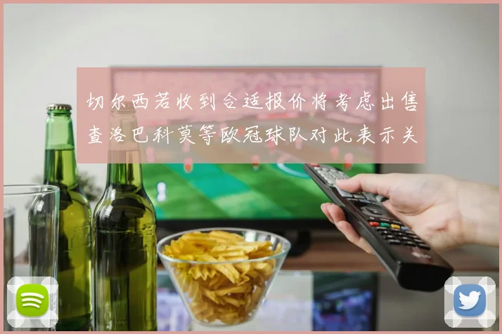 切尔西若收到合适报价将考虑出售查洛巴科莫等欧冠球队对此表示关注