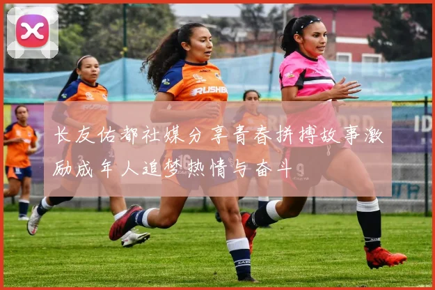 长友佑都社媒分享青春拼搏故事激励成年人追梦热情与奋斗