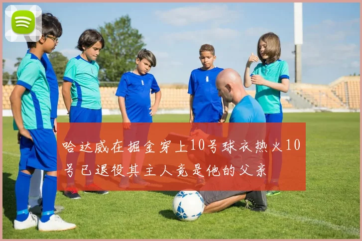 哈达威在掘金穿上10号球衣热火10号已退役其主人竟是他的父亲