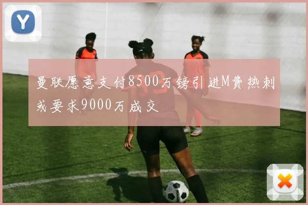 曼联愿意支付8500万镑引进M费热刺或要求9000万成交