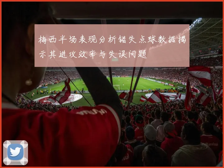 梅西半场表现分析错失点球数据揭示其进攻效率与失误问题