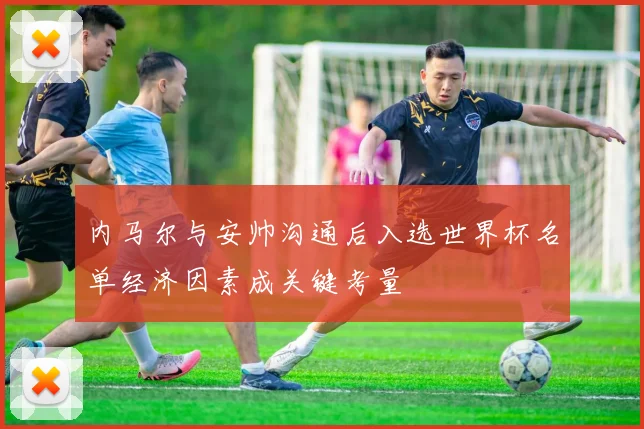 内马尔与安帅沟通后入选世界杯名单经济因素成关键考量