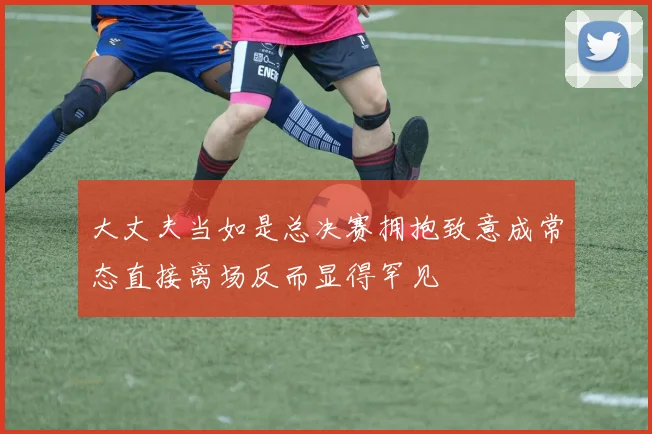 大丈夫当如是总决赛拥抱致意成常态直接离场反而显得罕见