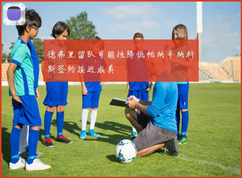 德弗里留队可能性降低帕纳辛纳科斯签约接近成真