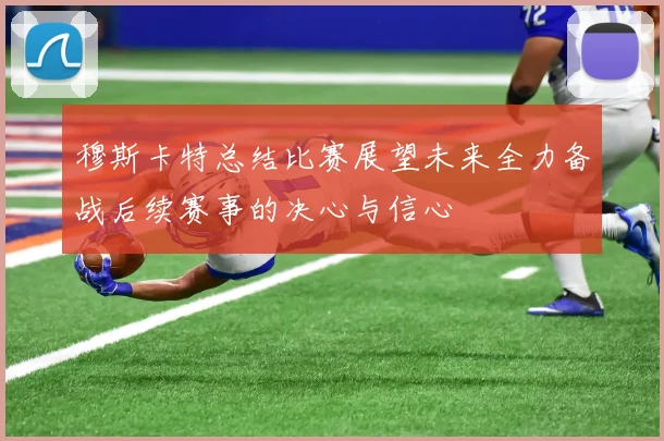 穆斯卡特总结比赛展望未来全力备战后续赛事的决心与信心