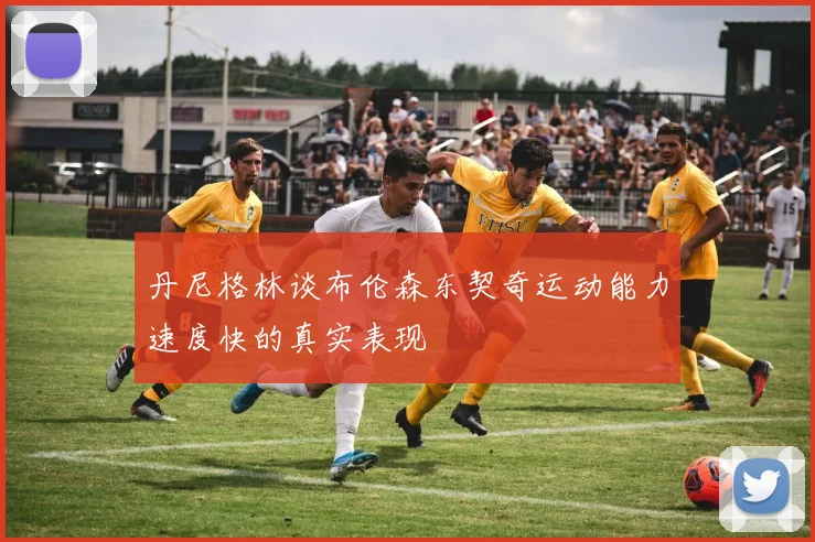 丹尼格林谈布伦森东契奇运动能力速度快的真实表现