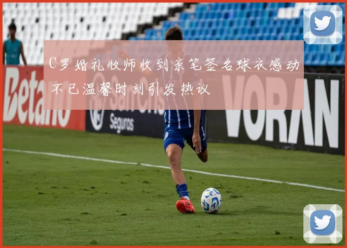 C罗婚礼牧师收到亲笔签名球衣感动不已温馨时刻引发热议