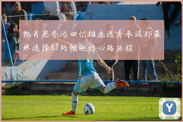 凯肖恩乔治回忆雄鹿选秀承诺却最终选择AJ约翰逊的心路历程