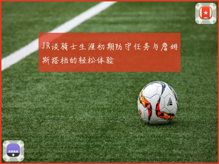 JR谈骑士生涯初期防守任务与詹姆斯搭档的轻松体验