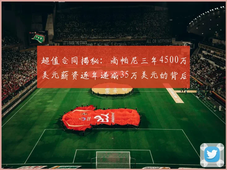 超值合同揭秘：尚帕尼三年4500万美元薪资逐年递减35万美元的背后故事
