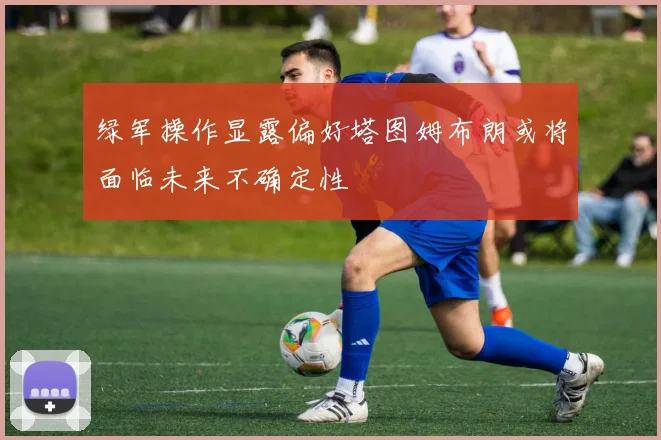 绿军操作显露偏好塔图姆布朗或将面临未来不确定性