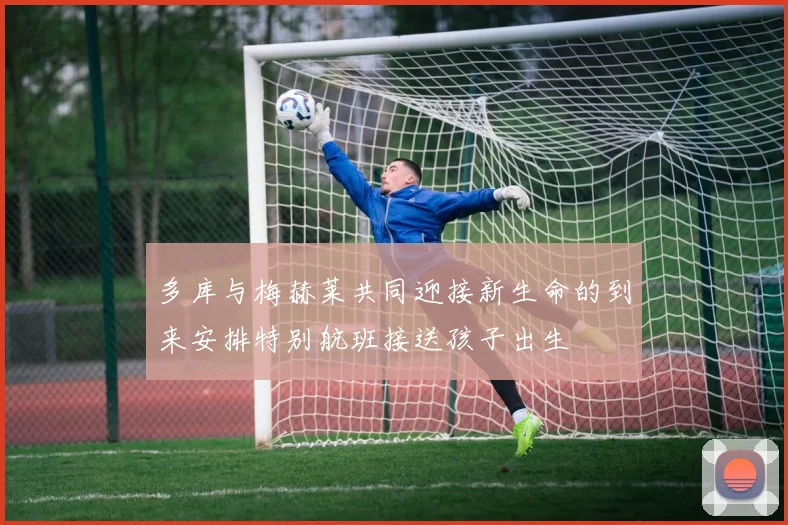 多库与梅赫莱共同迎接新生命的到来安排特别航班接送孩子出生