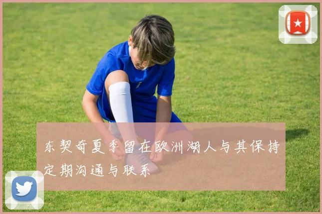东契奇夏季留在欧洲湖人与其保持定期沟通与联系
