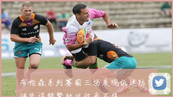 布伦森系列赛前三场表现低迷防守端失误频繁助攻效率不佳
