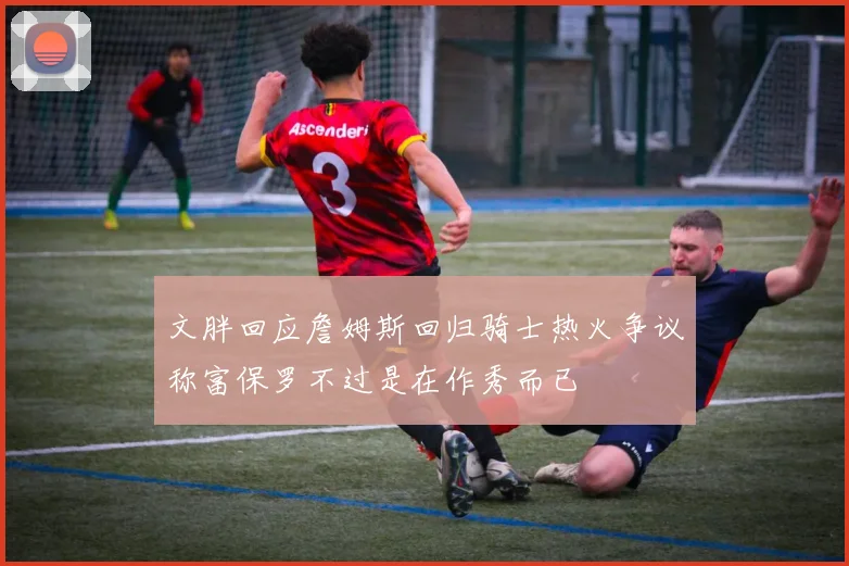 文胖回应詹姆斯回归骑士热火争议称富保罗不过是在作秀而已