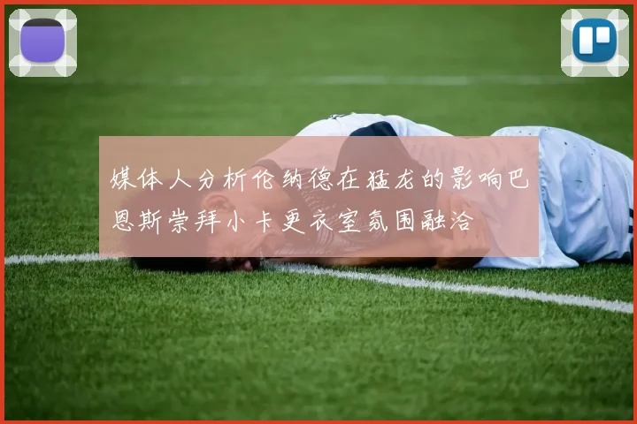 媒体人分析伦纳德在猛龙的影响巴恩斯崇拜小卡更衣室氛围融洽