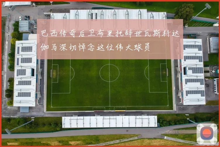巴西传奇后卫布里托辞世瓦斯科达伽马深切悼念这位伟大球员