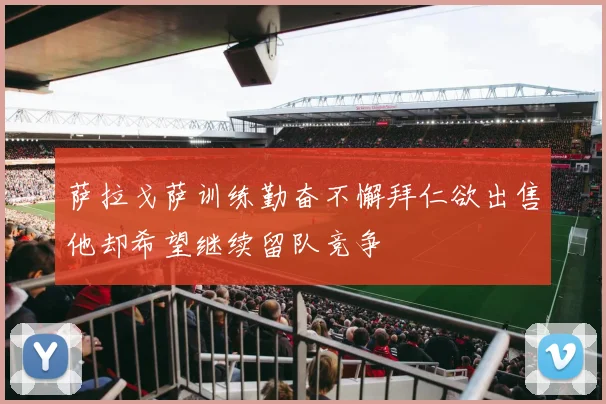 萨拉戈萨训练勤奋不懈拜仁欲出售他却希望继续留队竞争